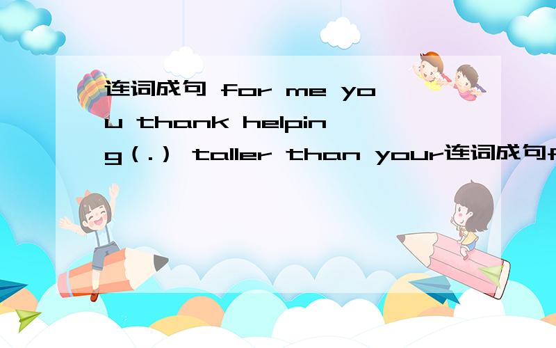 连词成句 for me you thank helping（.） taller than your连词成句for me you thank helping（.）taller than your friend isme（.）