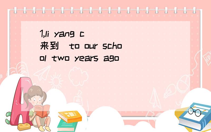 1,li yang c__(来到）to our school two years ago