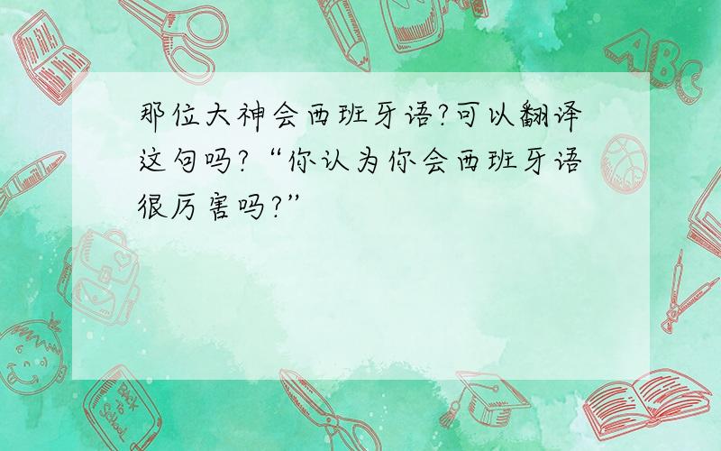 那位大神会西班牙语?可以翻译这句吗?“你认为你会西班牙语很厉害吗?”