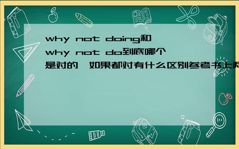 why not doing和why not do到底哪个是对的,如果都对有什么区别参考书上两者都出现过,初中老师说是doing,高中老师说doPS:拒绝灌水