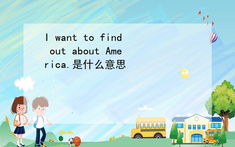 I want to find out about America.是什么意思