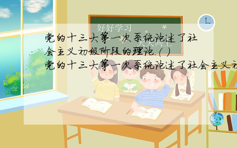 党的十三大第一次系统论述了社会主义初级阶段的理论.( )党的十三大第一次系统论述了社会主义初级阶段的理论.( )