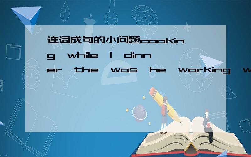 连词成句的小问题cooking,while,I,dinner,the,was,he,working,was,garden,the,indoing,you,what,were,watching,when,was,I,TVopening,I,as,just,was,the,rang,door,phone,thealready,we,to,been,three,have,times,Shanghai