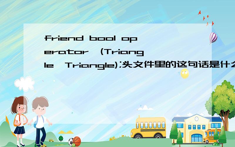 friend bool operator>(Triangle,Triangle);头文件里的这句话是什么意思特别是那个大于号求解释一下