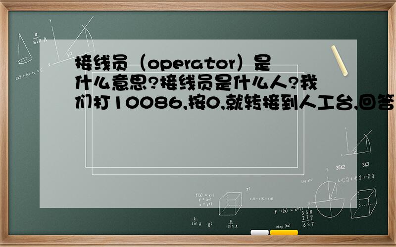 接线员（operator）是什么意思?接线员是什么人?我们打10086,按0,就转接到人工台,回答我们问题的人就是接线员吗?我是真的不懂接线员是什么意思啊,请问一楼高手“4762163 ”,为什么说我“雷人