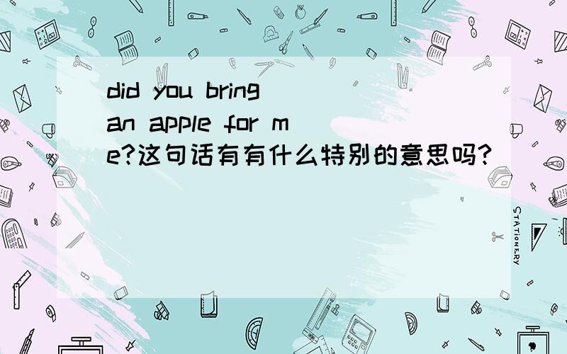 did you bring an apple for me?这句话有有什么特别的意思吗?