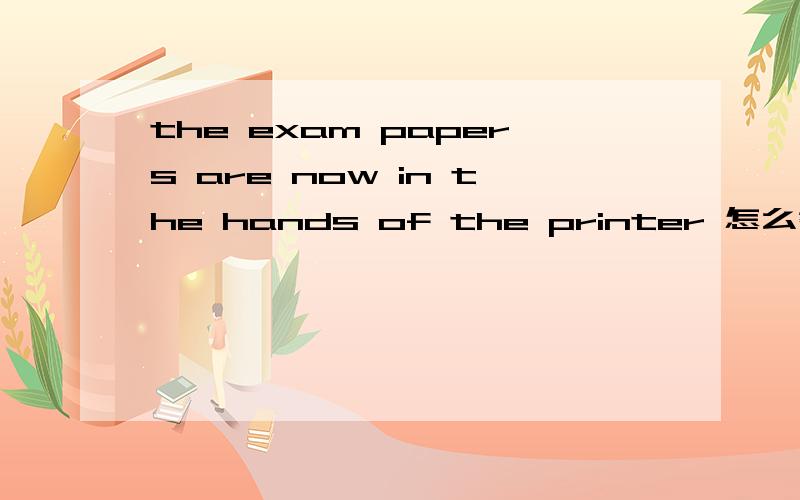 the exam papers are now in the hands of the printer 怎么翻译