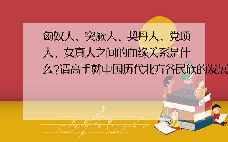 匈奴人、突厥人、契丹人、党项人、女真人之间的血缘关系是什么?请高手就中国历代北方各民族的发展融合给清晰的讲解一下.