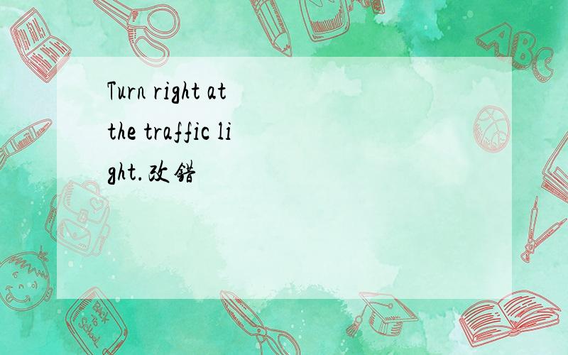 Turn right at the traffic light.改错
