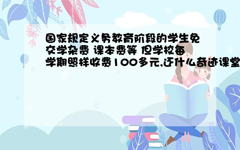 国家规定义务教育阶段的学生免交学杂费 课本费等 但学校每学期照样收费100多元,还什么奇迹课堂等自己买