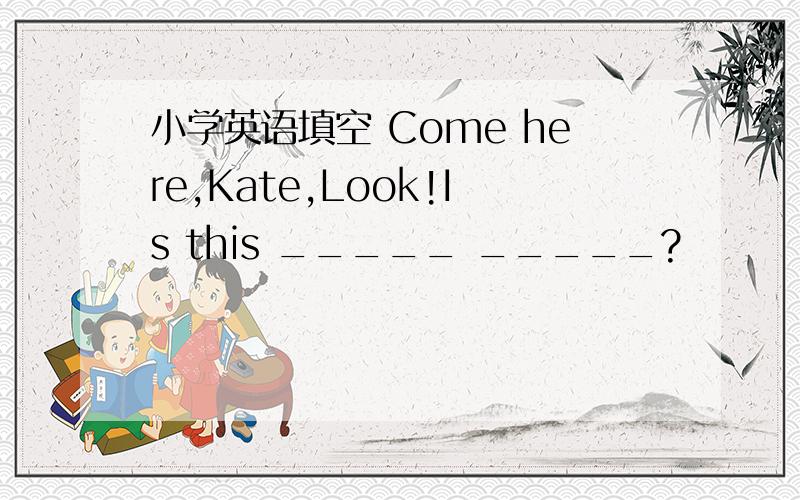 小学英语填空 Come here,Kate,Look!Is this _____ _____?