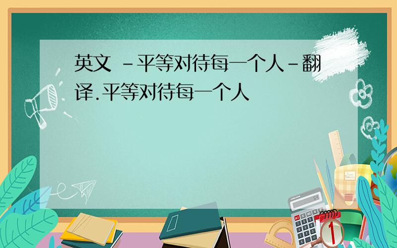 英文 -平等对待每一个人-翻译.平等对待每一个人