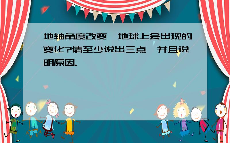 地轴角度改变,地球上会出现的变化?请至少说出三点,并且说明原因.