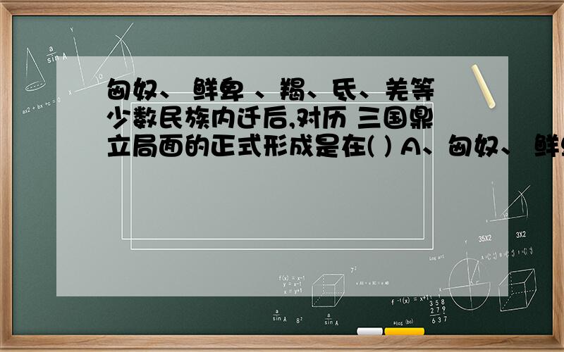 匈奴、 鲜卑 、羯、氐、羌等少数民族内迁后,对历 三国鼎立局面的正式形成是在( ) A、匈奴、 鲜卑 、羯、氐、羌等少数民族内迁后,对历 三国鼎立局面的正式形成是在(      ) A、211年    B、229