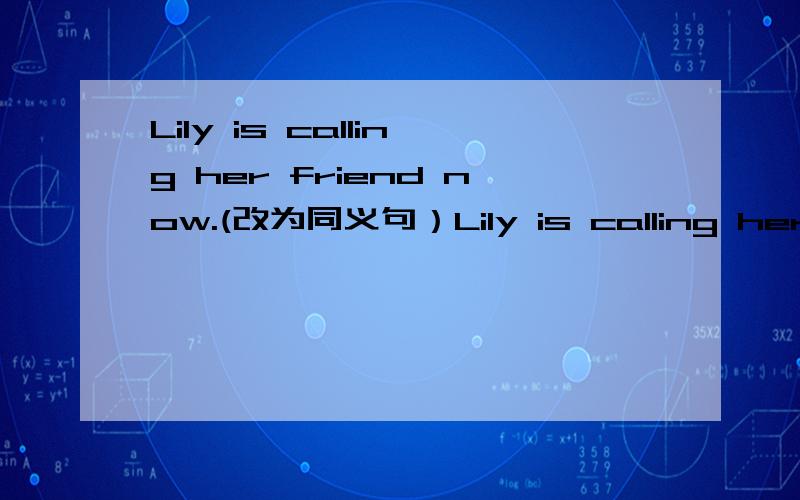 Lily is calling her friend now.(改为同义句）Lily is calling her friends ______ ________ ________.