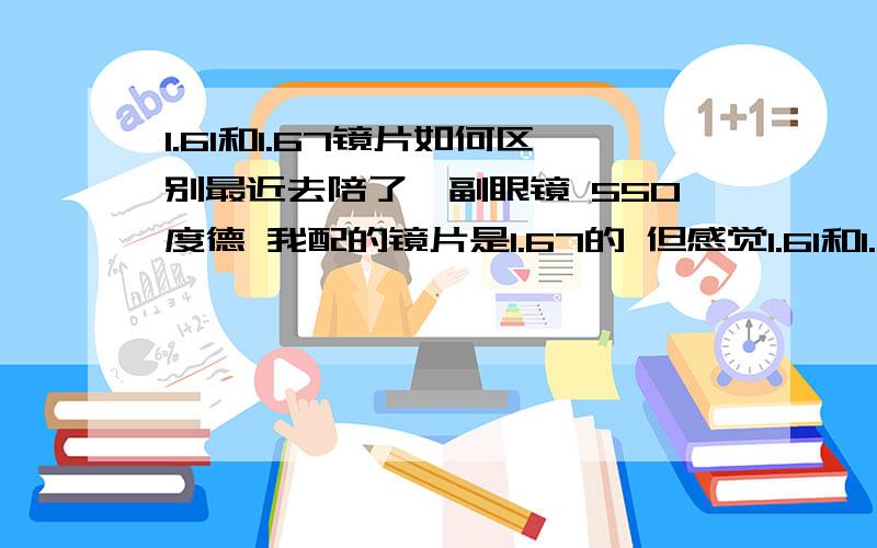 1.61和1.67镜片如何区别最近去陪了一副眼镜 550度德 我配的镜片是1.67的 但感觉1.61和1.67的没有什么区别 请问该怎么样鉴定 或是去哪里可以鉴定啊?