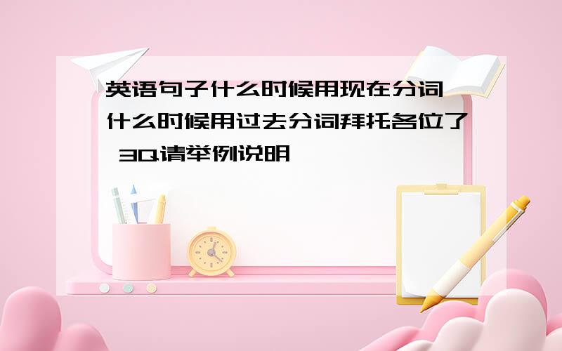 英语句子什么时候用现在分词,什么时候用过去分词拜托各位了 3Q请举例说明