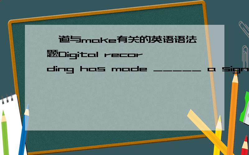 一道与make有关的英语语法题Digital recording has made _____ a significantly wider dynamic range in recorded music.a.for the possibilityb.the possibility isc.it is possibled.possible话说,不太懂.