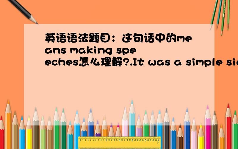 英语语法题目：这句话中的means making speeches怎么理解?.It was a simple sign that said 'Laboratory-in this room the first fiveletters of the word are emphasized,not the last seven