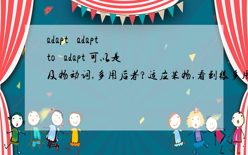 adapt   adapt to   adapt 可以是及物动词,多用后者?适应某物,看到很多用 adapt to sth  这里好像是不及物动词那个用法,固定的么?谢谢2  adapt oneself to sth ,意思是?  谢谢