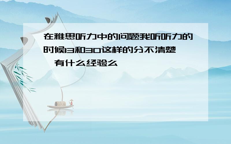 在雅思听力中的问题我听听力的时候13和30这样的分不清楚,有什么经验么``