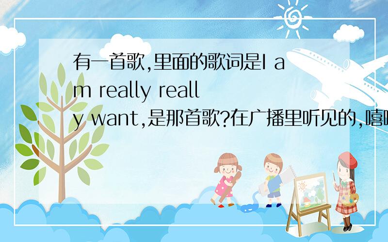 有一首歌,里面的歌词是I am really really want,是那首歌?在广播里听见的,嘻嘻……