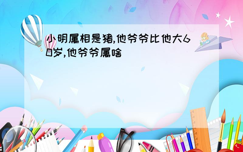 小明属相是猪,他爷爷比他大60岁,他爷爷属啥