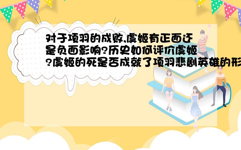 对于项羽的成败,虞姬有正面还是负面影响?历史如何评价虞姬?虞姬的死是否成就了项羽悲剧英雄的形象?希望回答得具体、详细.必须有历史依据.