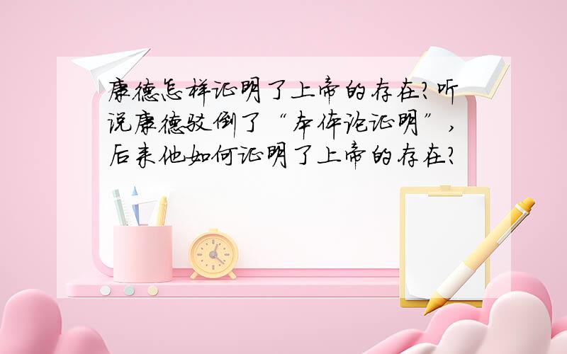 康德怎样证明了上帝的存在?听说康德驳倒了“本体论证明”,后来他如何证明了上帝的存在?