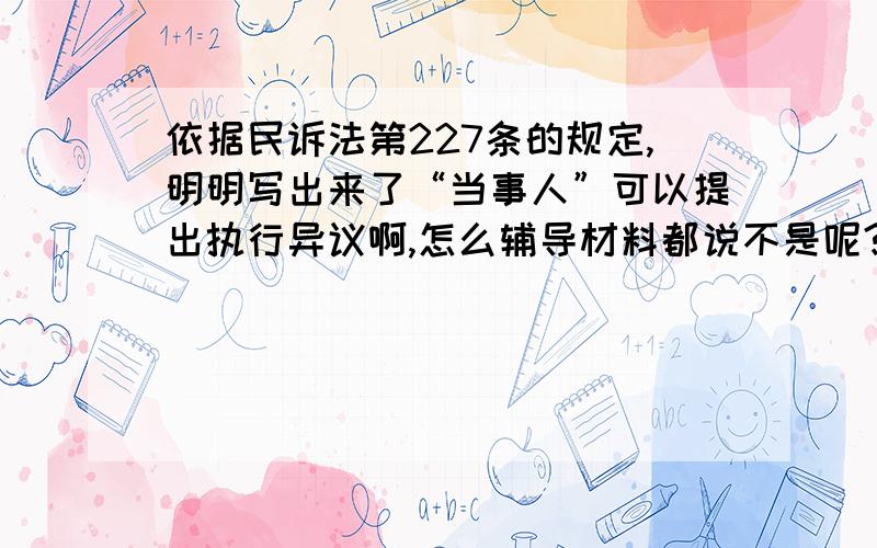 依据民诉法第227条的规定,明明写出来了“当事人”可以提出执行异议啊,怎么辅导材料都说不是呢?我想问问法条里的“当事人”那三个字还有表达的别的意思?求解,急!