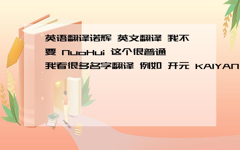 英语翻译诺辉 英文翻译 我不要 NuoHui 这个很普通我看很多名字翻译 例如 开元 KAIYAN 诺基亚 NOKIA都不是用 拼音做 英文字语的!我的诺 应该 是No 但是辉 英文是怎样啊?请问那个才是正确啊?我在