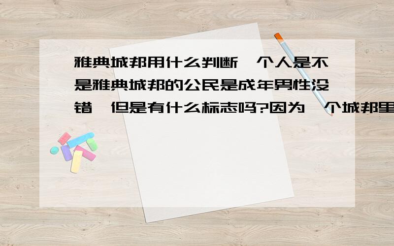 雅典城邦用什么判断一个人是不是雅典城邦的公民是成年男性没错,但是有什么标志吗?因为一个城邦里还有外邦的男性啊,怎么知道你到底是不是呢?