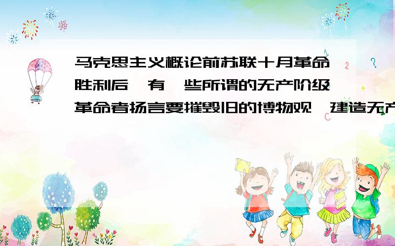 马克思主义概论前苏联十月革命胜利后,有一些所谓的无产阶级革命者扬言要摧毁旧的博物观,建造无产阶级博物馆,炸掉旧铁路建造无产阶级自己的新铁路.因为无产阶级使用沙俄时代的旧铁路