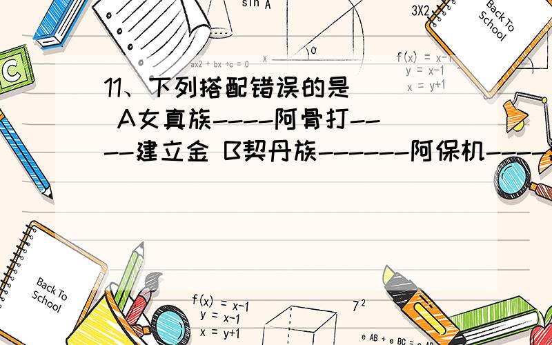 11、下列搭配错误的是（ ） A女真族----阿骨打----建立金 B契丹族------阿保机----建立辽 C党项族-----元11、下列搭配错误的是（ ）A女真族----阿骨打----建立金 B契丹族------阿保机----建立辽C党项