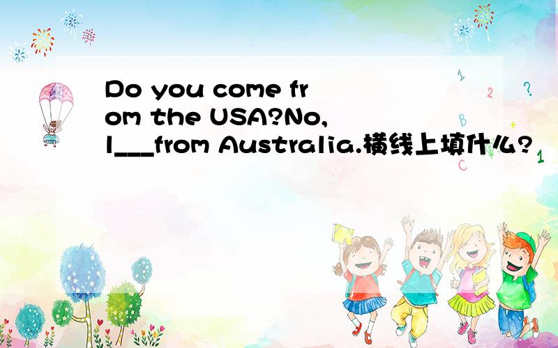 Do you come from the USA?No,l___from Australia.横线上填什么?