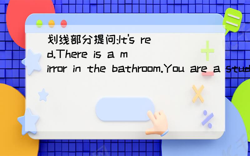 划线部分提问:It's red.There is a mirror in the bathroom.You are a student.He is drawing a picture.