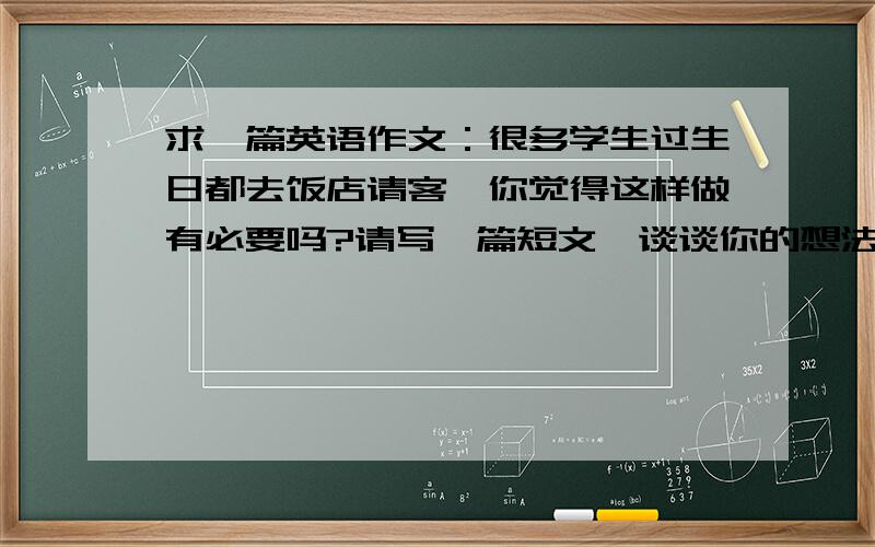 求一篇英语作文：很多学生过生日都去饭店请客,你觉得这样做有必要吗?请写一篇短文,谈谈你的想法.70字左右,参考词汇：meaningful / celebrate / invite/ snack / be worth doing / have a picnic / on hand /be with