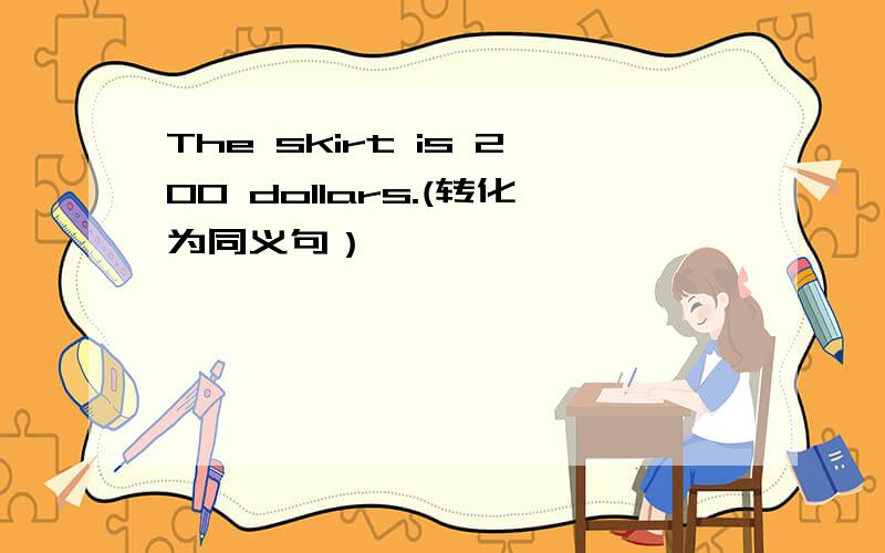 The skirt is 200 dollars.(转化为同义句）