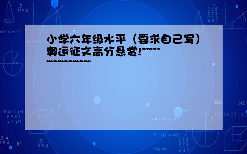 小学六年级水平（要求自己写）奥运征文高分悬赏!~~~~~~~~~~~~~~~~~