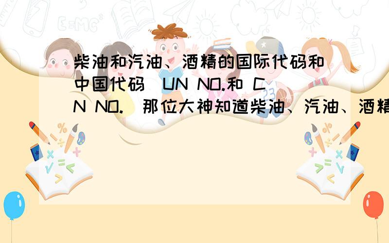 柴油和汽油、酒精的国际代码和中国代码（UN NO.和 CN NO.）那位大神知道柴油、汽油、酒精的国际代码和中国代码啊.就是 UN NO.和 CN NO.不是海关编码.应该是属于危险物品编码之类的.用于国际