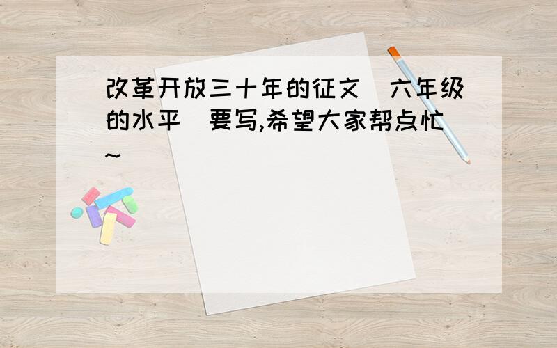 改革开放三十年的征文（六年级的水平）要写,希望大家帮点忙~