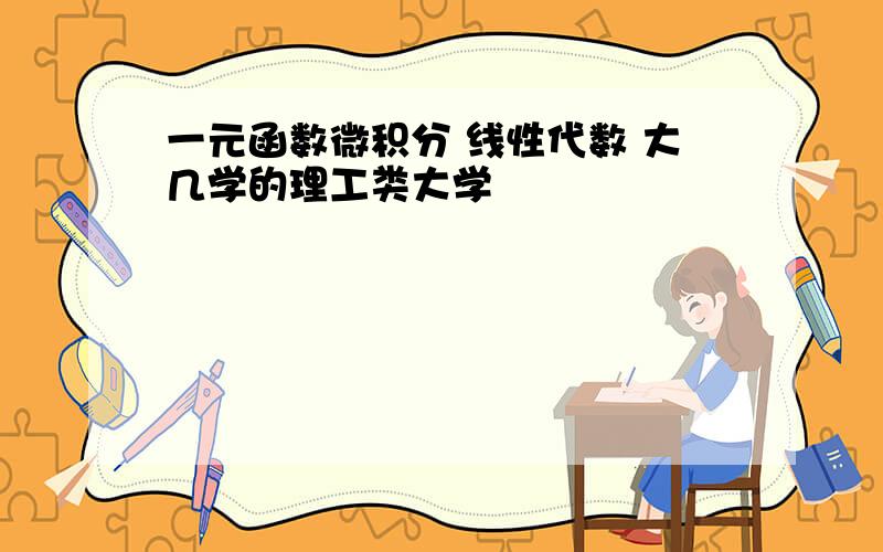 一元函数微积分 线性代数 大几学的理工类大学