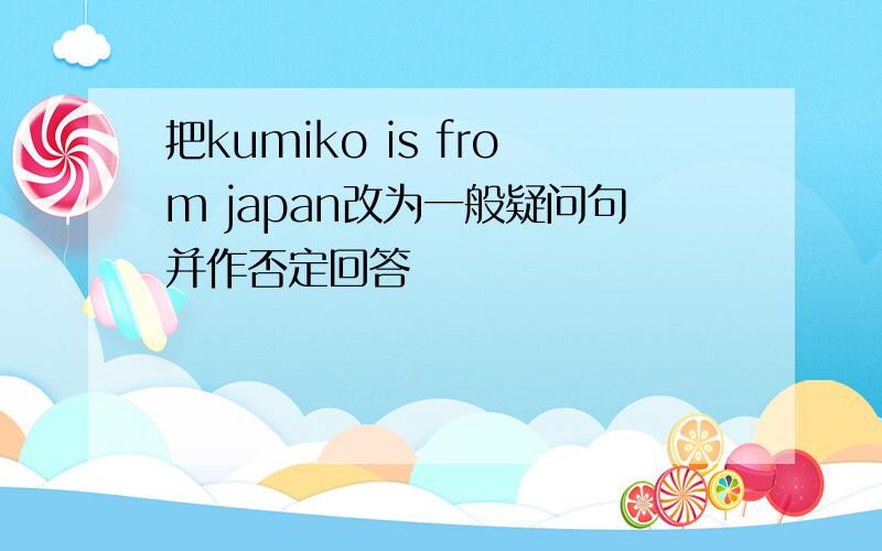 把kumiko is from japan改为一般疑问句并作否定回答