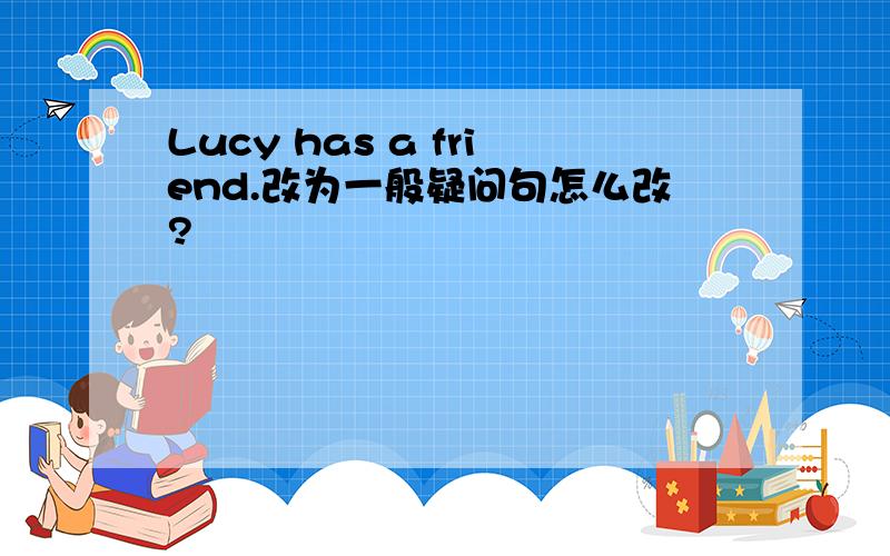 Lucy has a friend.改为一般疑问句怎么改?