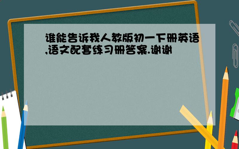 谁能告诉我人教版初一下册英语,语文配套练习册答案.谢谢