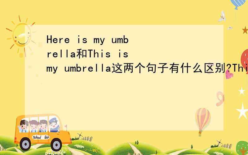 Here is my umbrella和This is my umbrella这两个句子有什么区别?This和Here有什么区别?