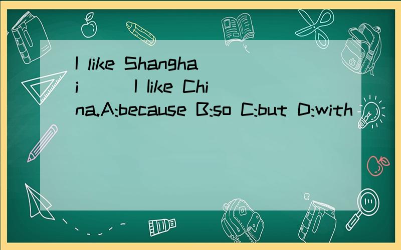 I like Shanghai___I Iike China.A:because B:so C:but D:with