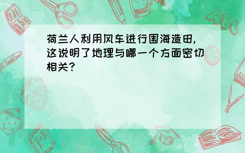 荷兰人利用风车进行围海造田,这说明了地理与哪一个方面密切相关?