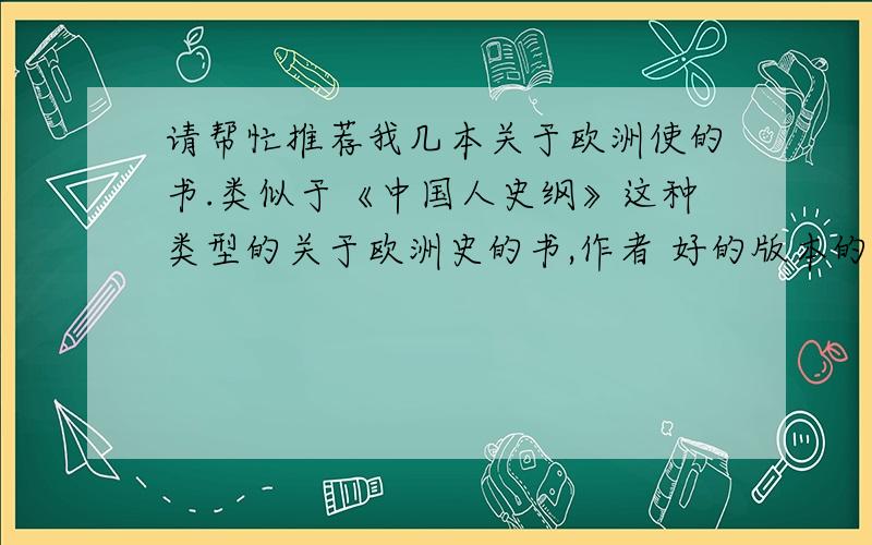 请帮忙推荐我几本关于欧洲使的书.类似于《中国人史纲》这种类型的关于欧洲史的书,作者 好的版本的出版社 都写上吧