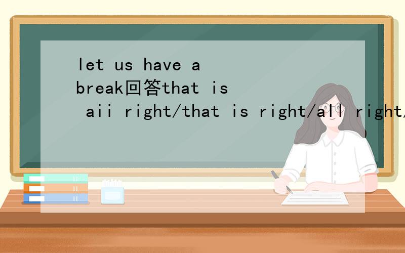 let us have a break回答that is aii right/that is right/all right/that is all选一个